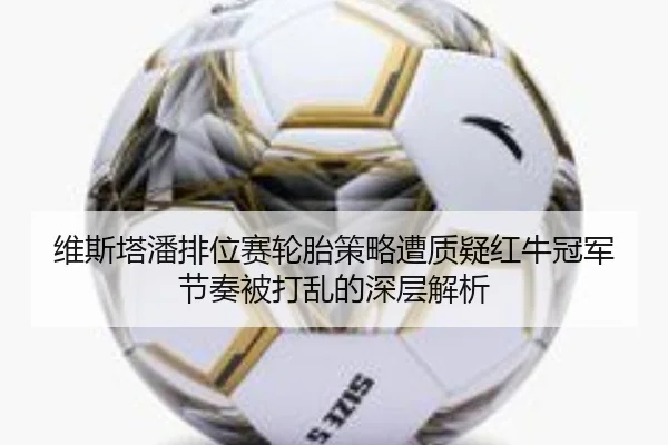 维斯塔潘排位赛轮胎策略遭质疑红牛冠军节奏被打乱的深层解析 - JiuyouSports