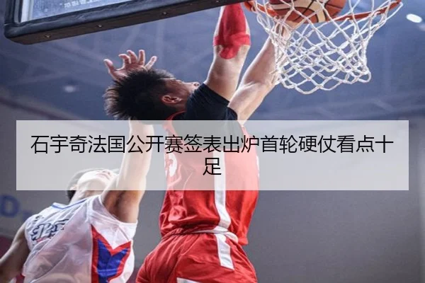 石宇奇法国公开赛签表出炉首轮硬仗看点十足 - JiuyouSports