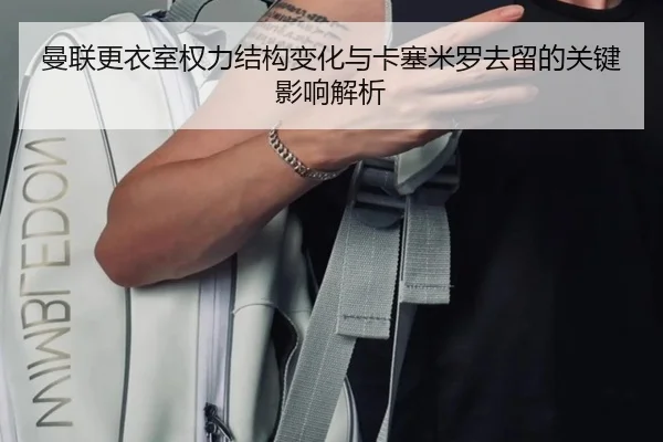 曼联更衣室权力结构变化与卡塞米罗去留的关键影响解析 - JiuyouSports